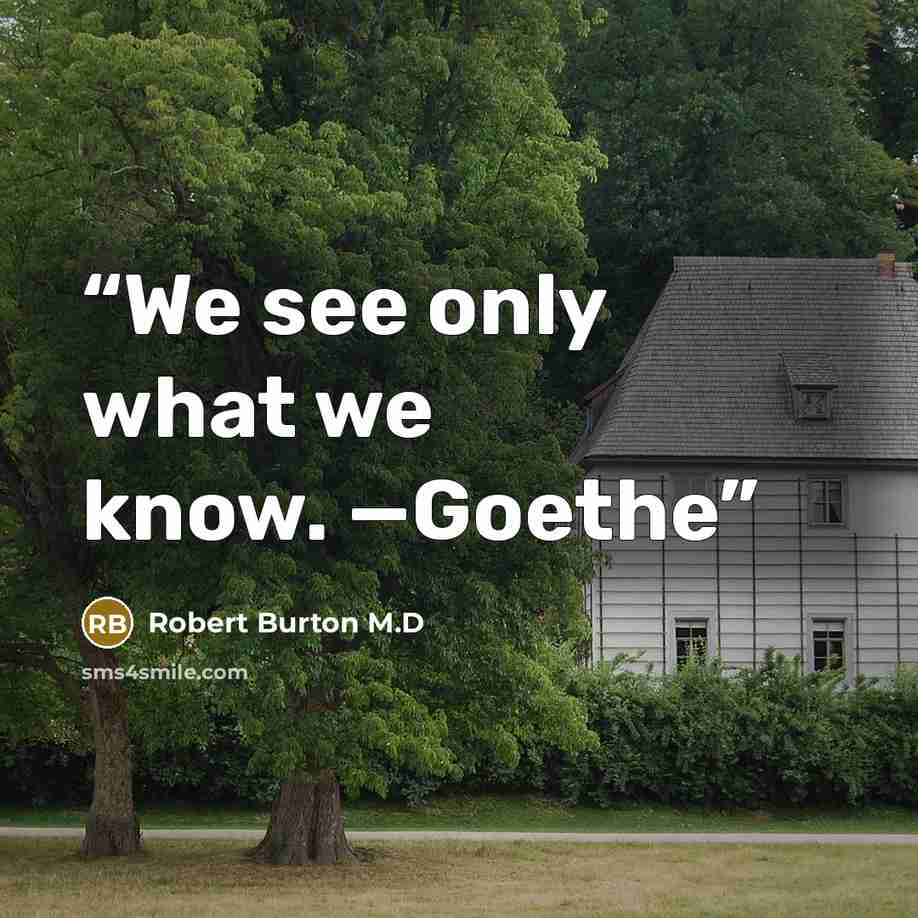 “We see only what we know. —Goethe” quote by Robert Burton M.D