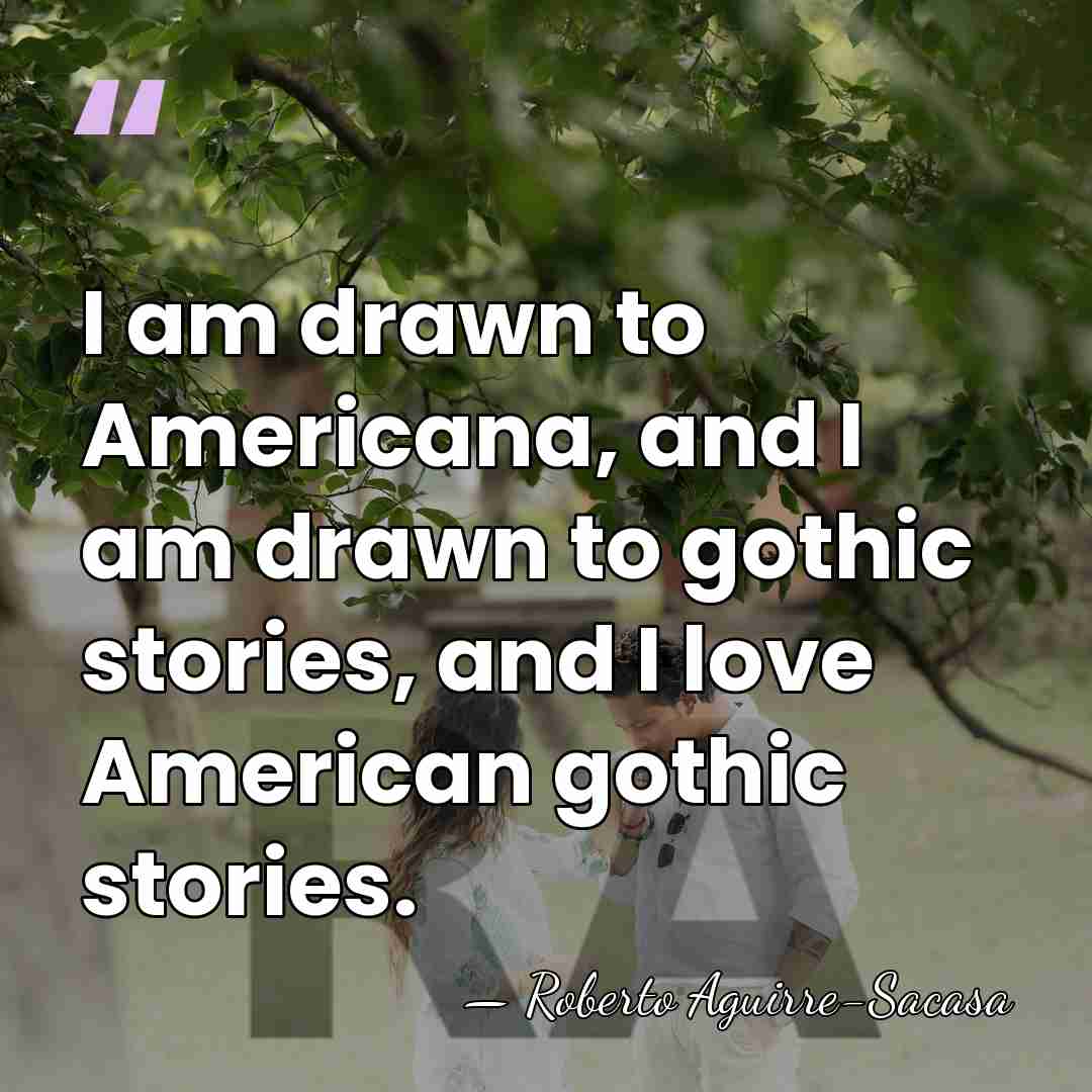 I am drawn to Americana, and I am drawn to gothic stories,&hellip; - Roberto Aguirre-Sacasa