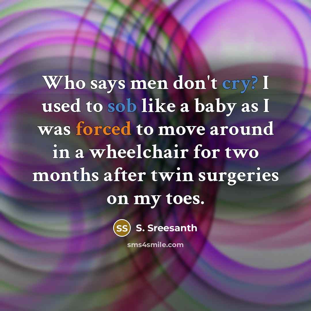“Who says men don't cry? I used to sob like a baby as I was forced to move around in a wheelchair for two months after twin surgeries on my toes.” quote by S. Sreesanth