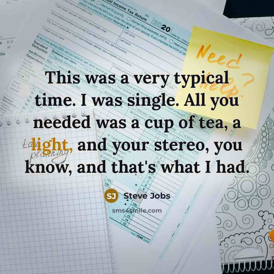 “This was a very typical time. I was single. All you needed was a cup of tea, a light, and your stereo, you know, and that's what I had.” quote by Steve Jobs
