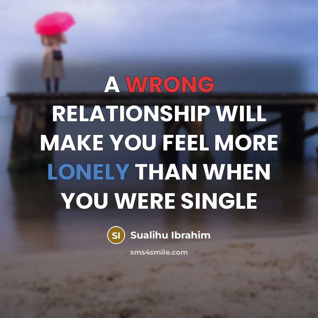 “A WRONG RELATIONSHIP WILL MAKE YOU FEEL MORE LONELY THAN WHEN YOU WERE SINGLE” quote by Sualihu Ibrahim