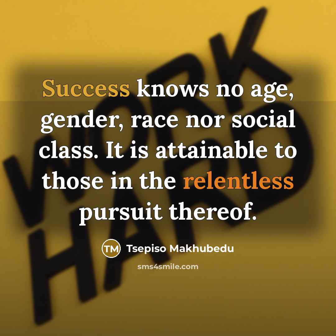 “Success knows no age, gender, race nor social class. It is attainable to those in the relentless pursuit thereof.” quote by Tsepiso Makhubedu