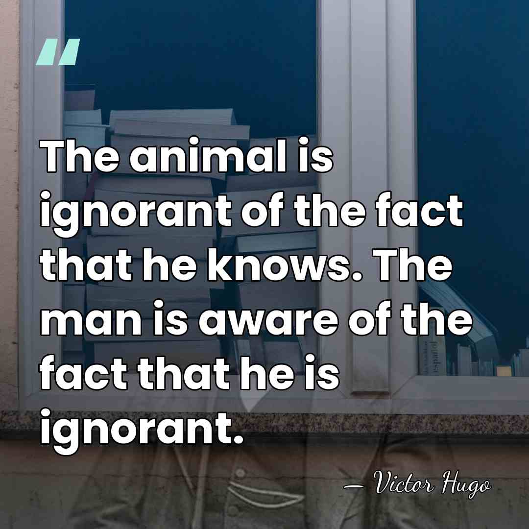 The animal is ignorant of the fact that he knows. The man&hellip; - Victor Hugo
