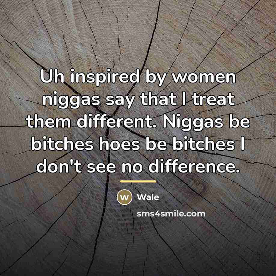 “Uh inspired by women niggas say that I treat them…” quote by Wale