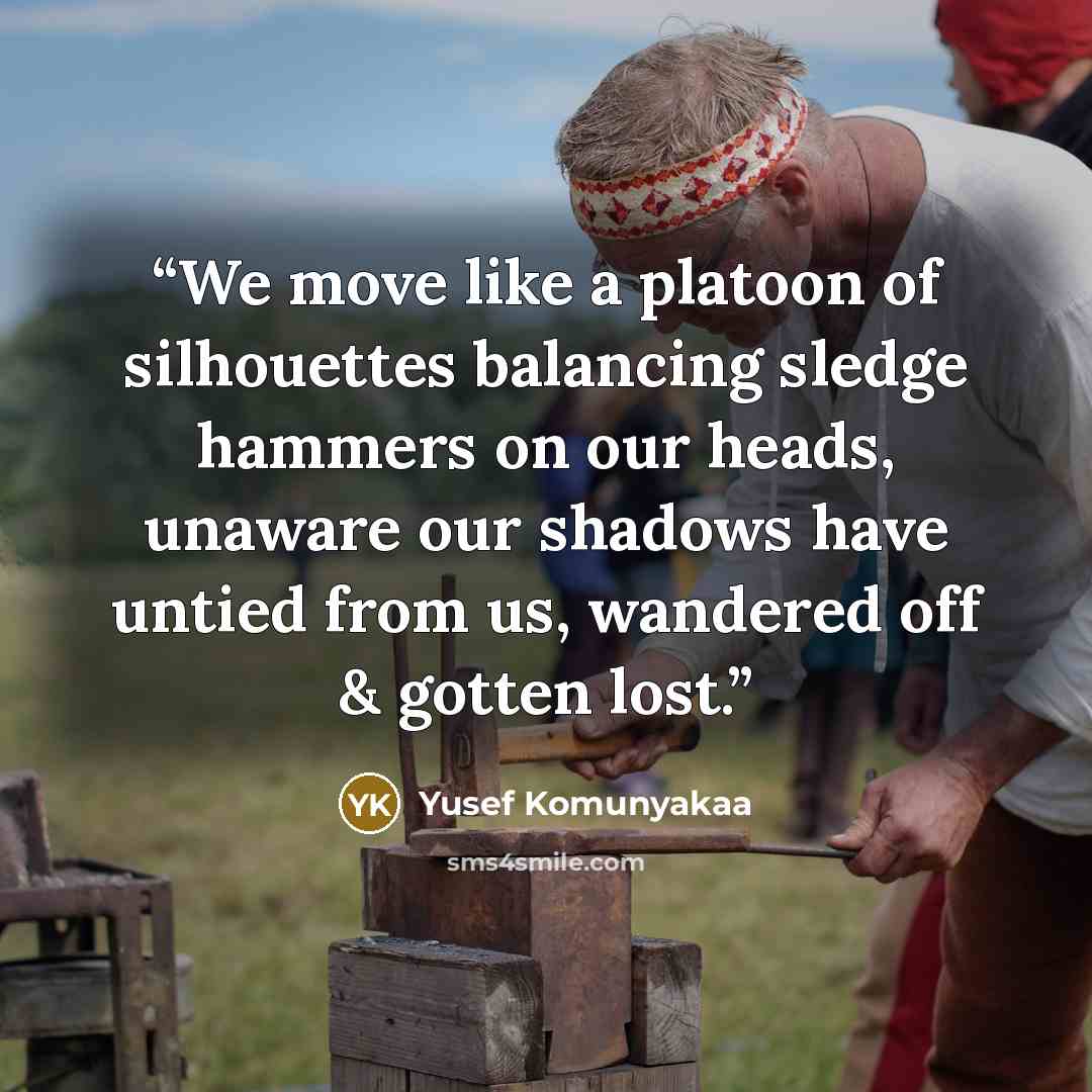 “We move like a platoon of silhouettes balancing sledge hammers on our heads, unaware our shadows have untied from us, wandered off & gotten lost.” quote by Yusef Komunyakaa