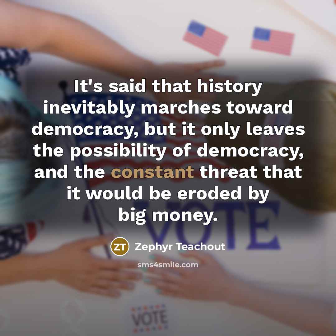 “It's said that history inevitably marches toward democracy, but it…” quote by Zephyr Teachout