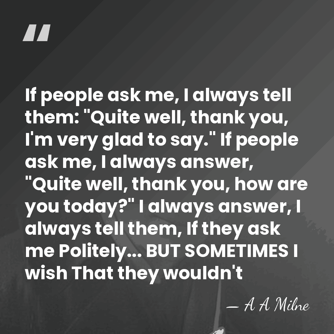 If people ask me, I always tell them: "Quite well, thank you,&hellip; - A A Milne