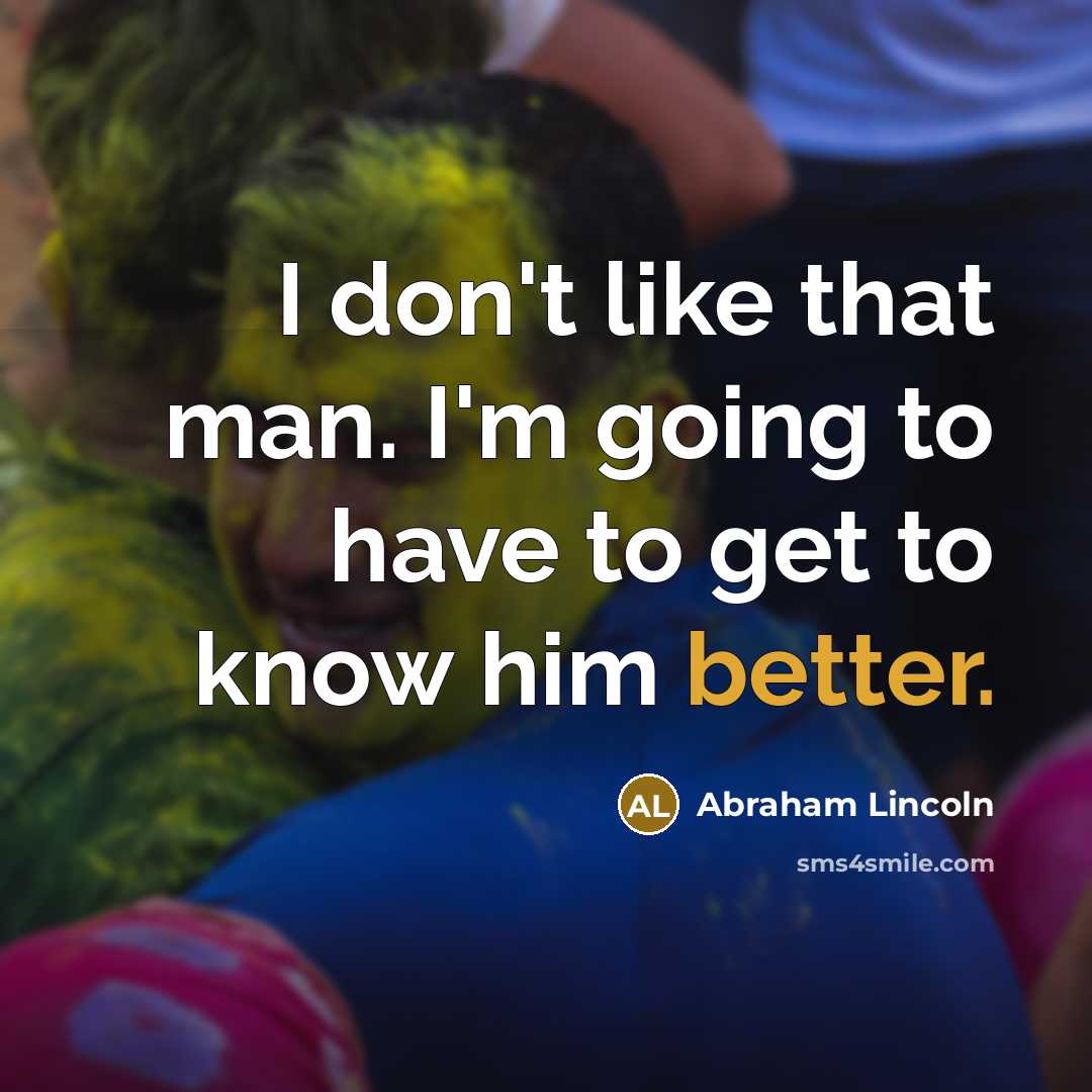“I don't like that man. I'm going to have to get to know him better.” quote by Abraham Lincoln