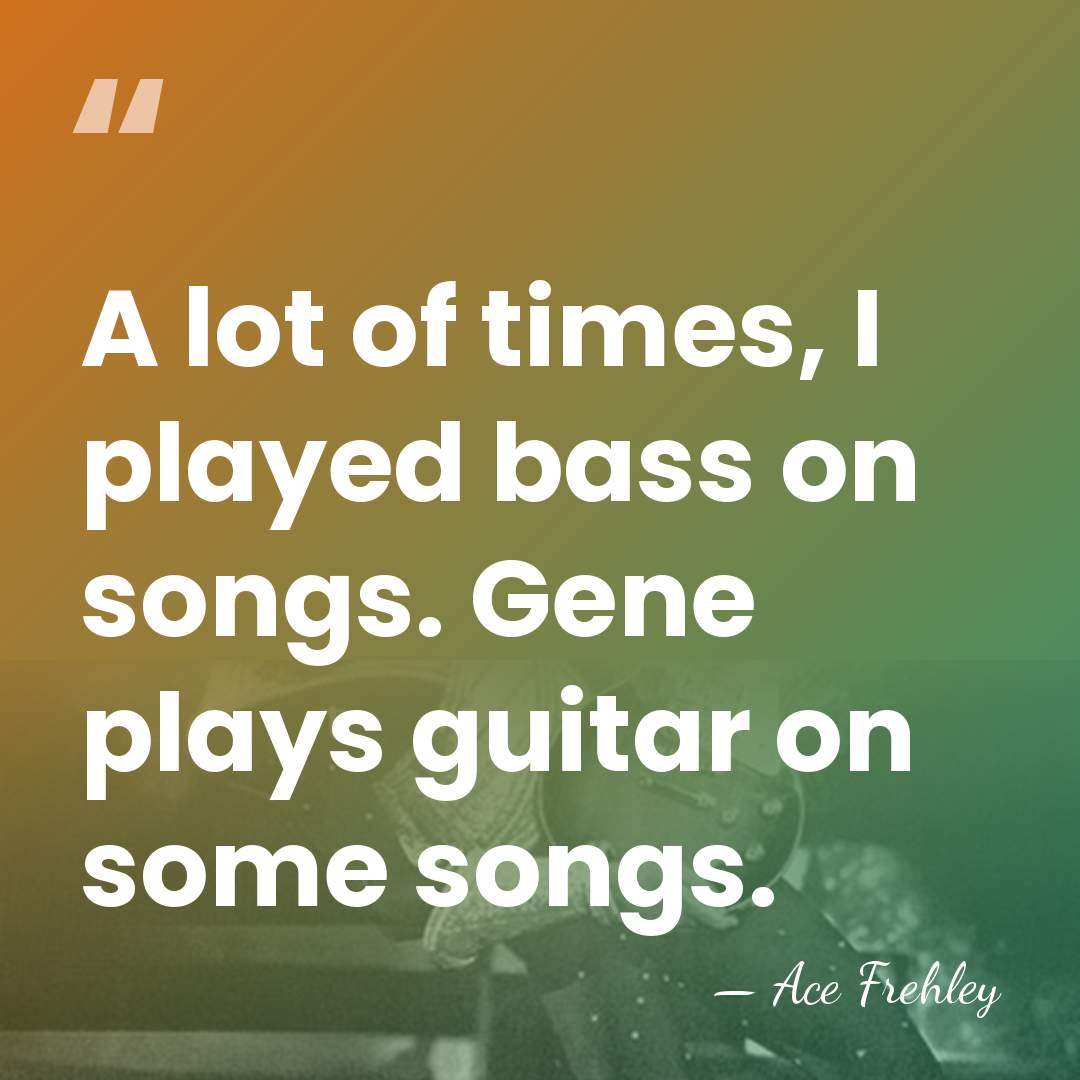 A lot of times, I played bass on songs. Gene plays guitar&hellip; - Ace Frehley