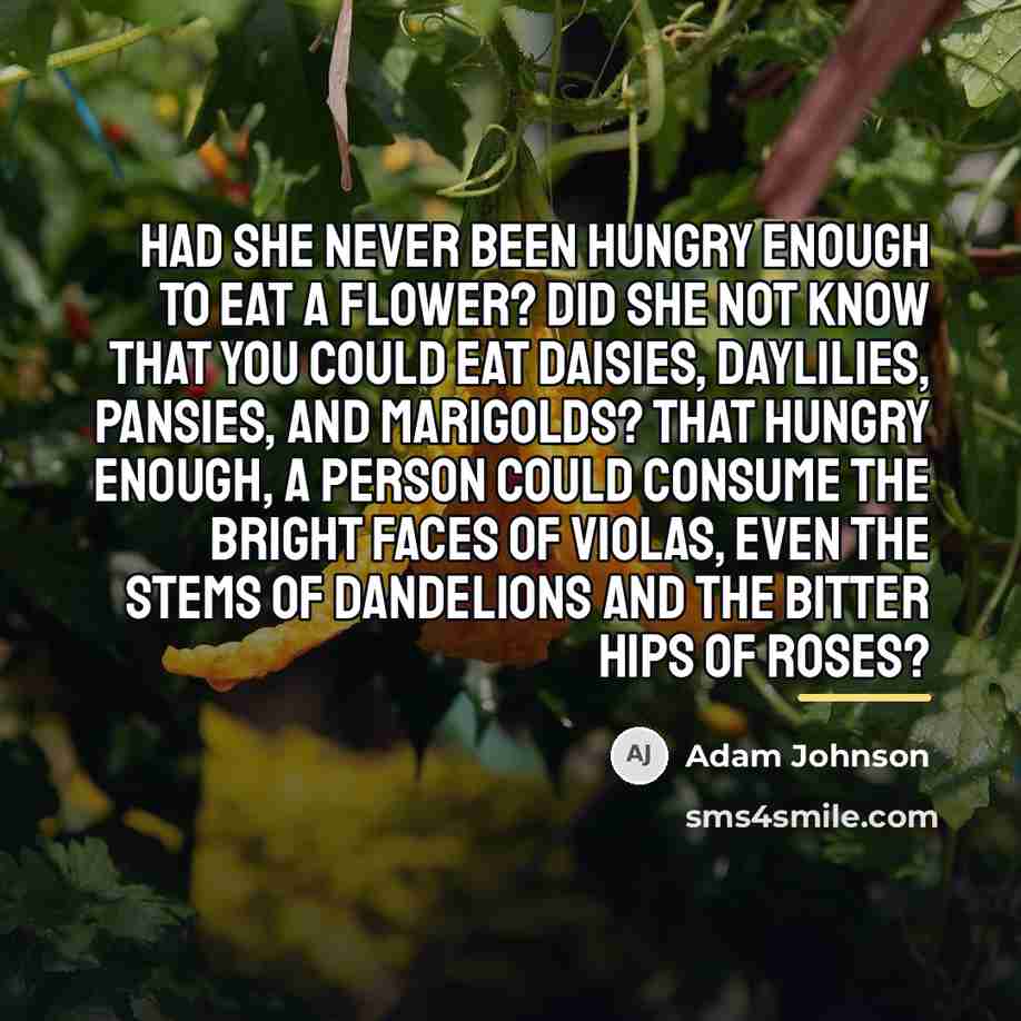 “Had she never been hungry enough to eat a flower?…” quote by Adam Johnson