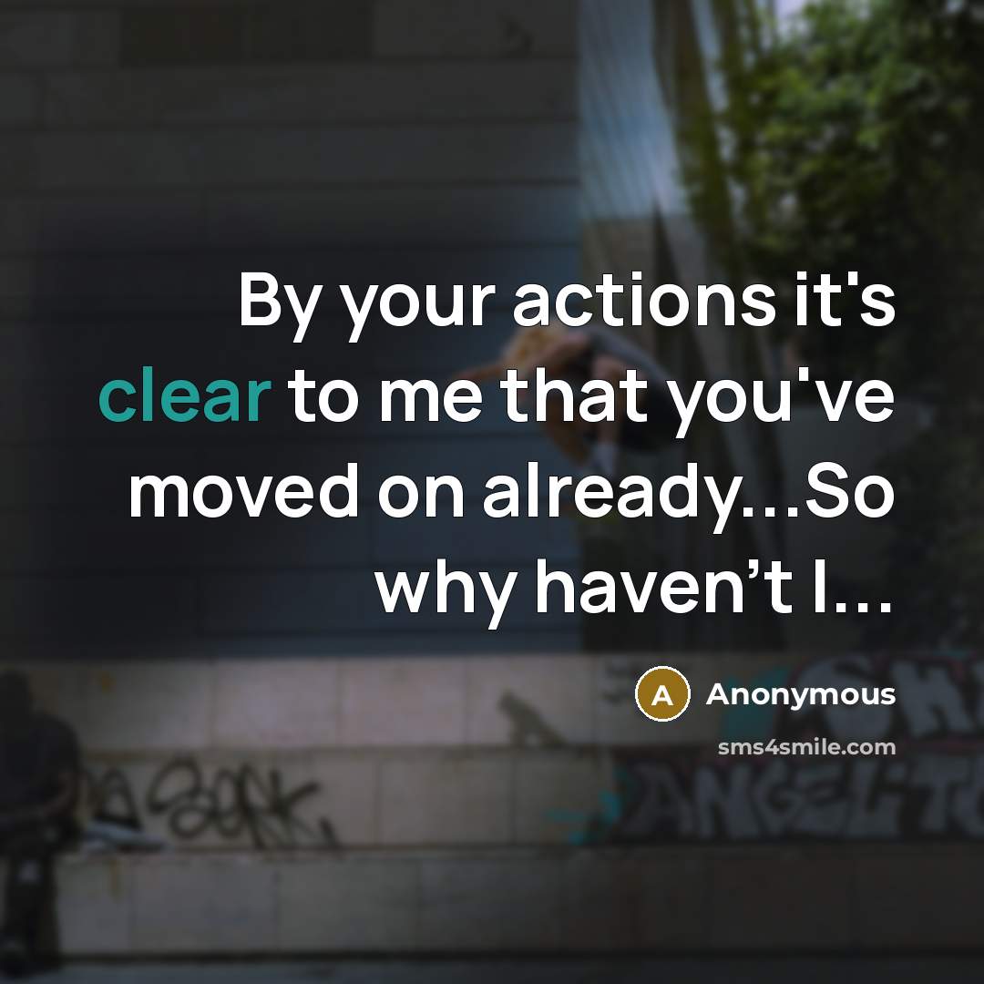 “By your actions it's clear to me that you've moved on already...So why haven't I...” quote by Anonymous