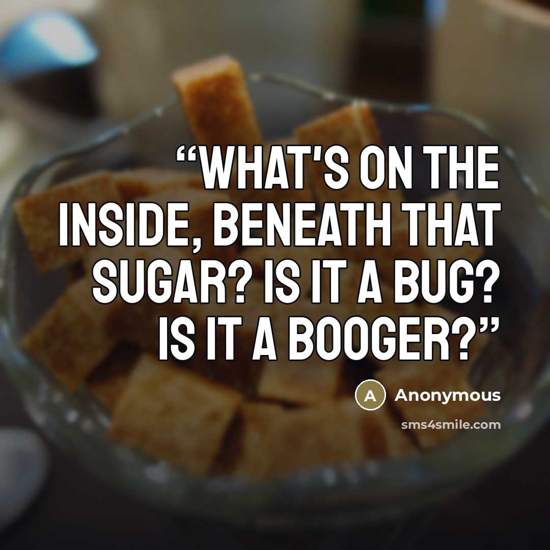 “What's on the inside, beneath that sugar? Is it a bug? Is it a booger?” quote by Anonymous