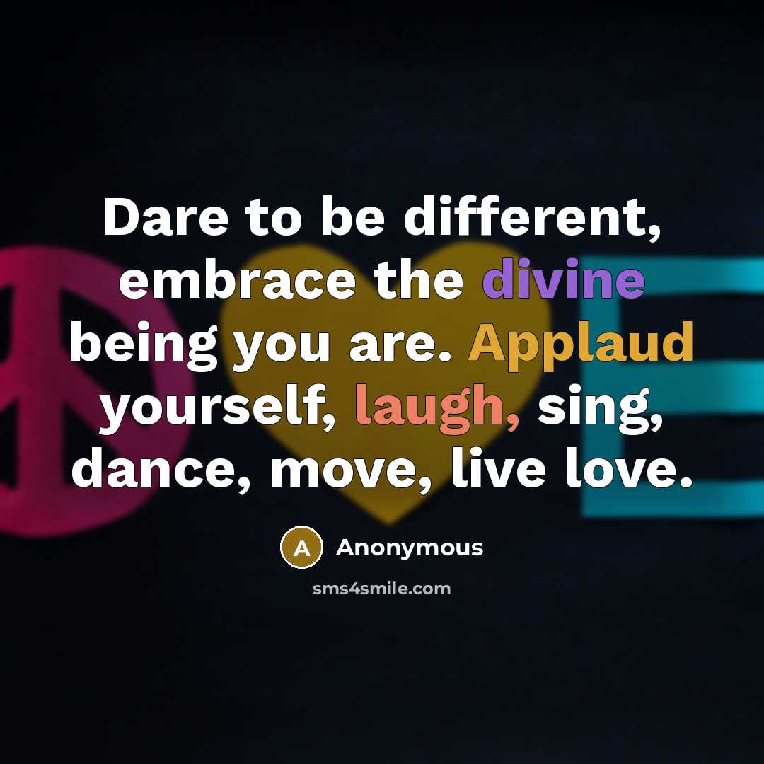 “Dare to be different, embrace the divine being you are. Applaud yourself, laugh, sing, dance, move, live love.” quote by Anonymous