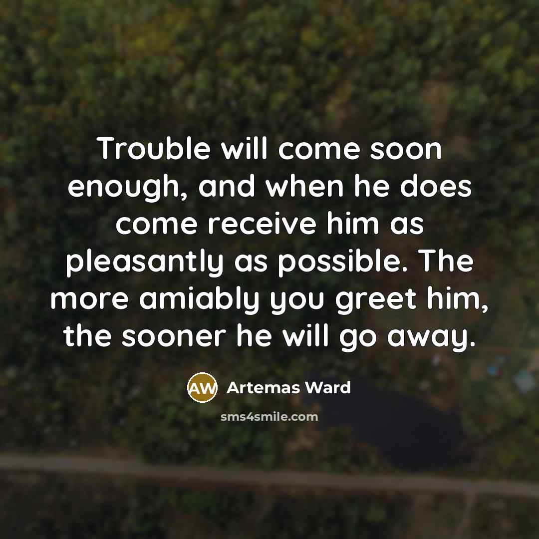 “Trouble will come soon enough, and when he does come…” quote by Artemas Ward