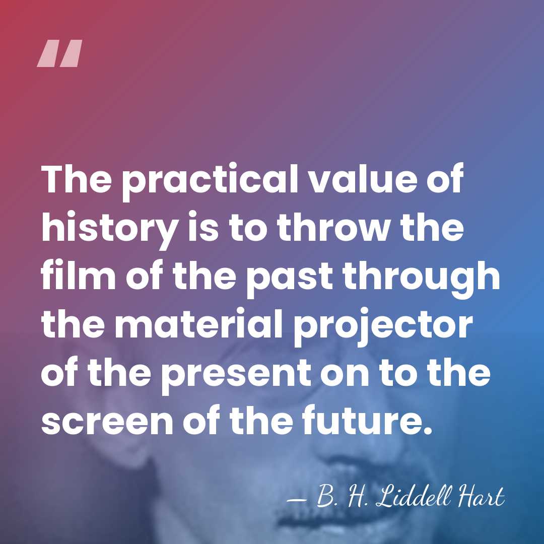 The practical value of history is to throw the film of the&hellip; - B. H. Liddell Hart