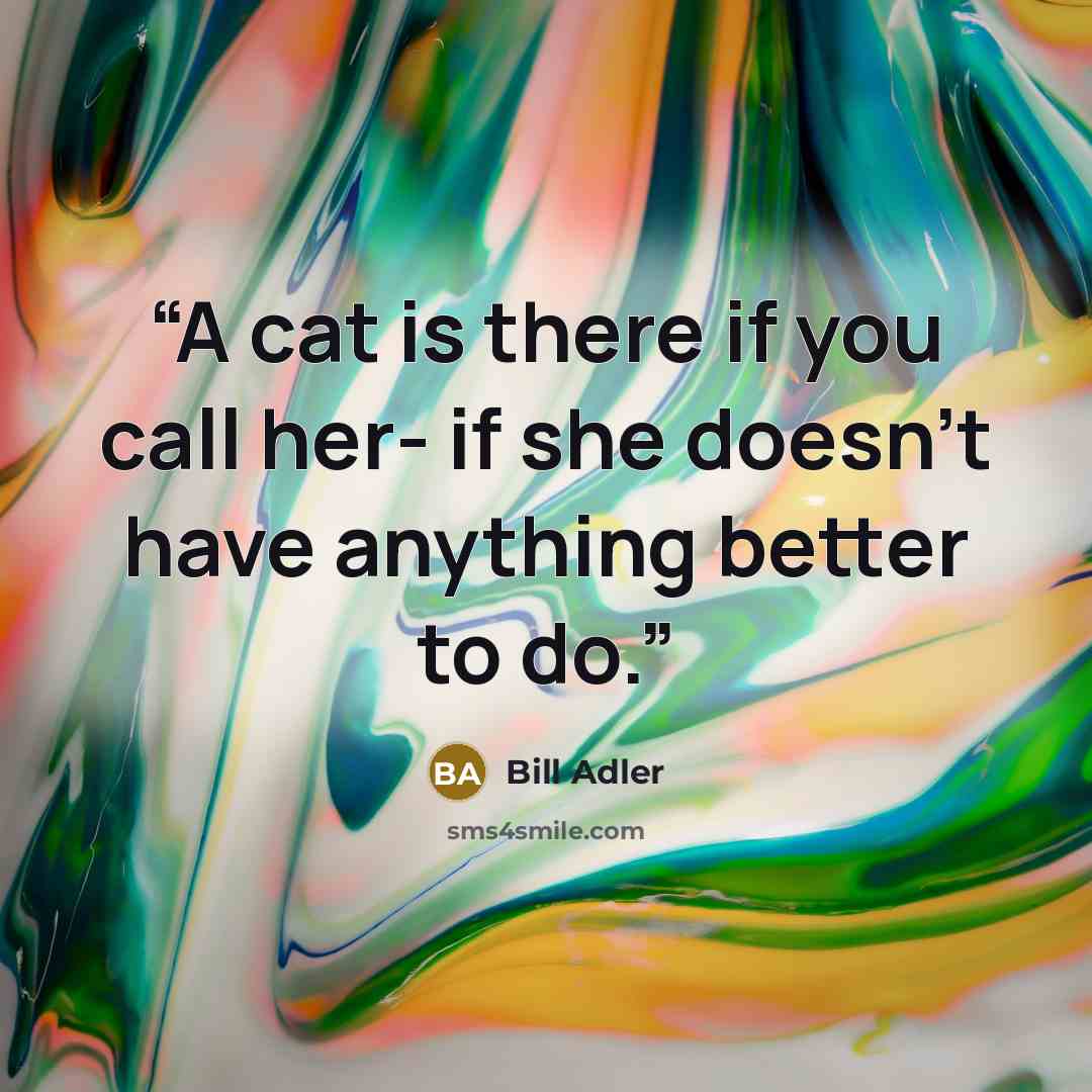 “A cat is there if you call her- if she doesn't have anything better to do.” quote by Bill Adler