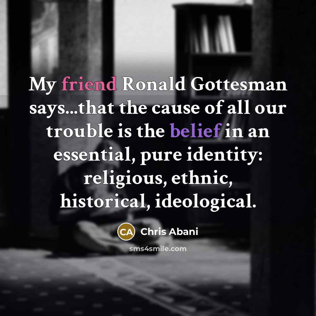“My friend Ronald Gottesman says...that the cause of all our…” quote by Chris Abani