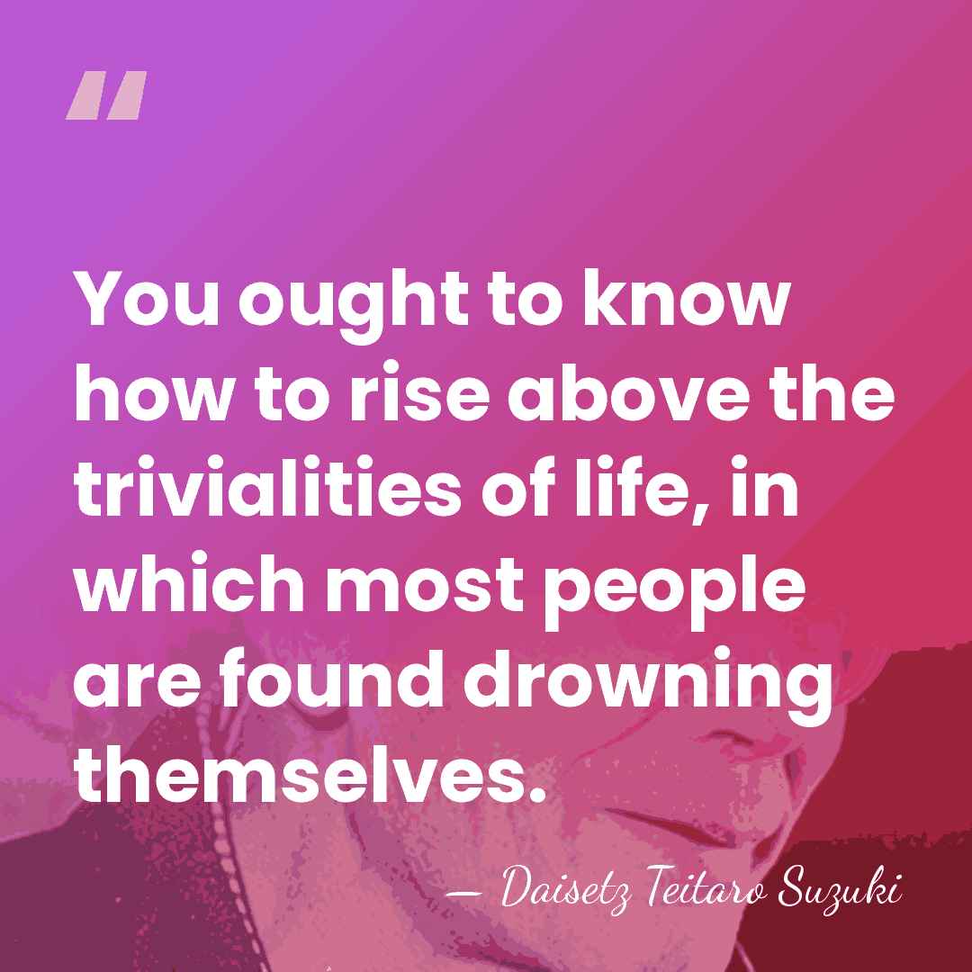 You ought to know how to rise above the trivialities of life,&hellip; - Daisetz Teitaro Suzuki