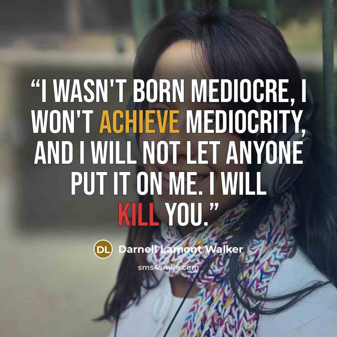 “i wasn't born mediocre, i won't achieve mediocrity, and i will not let anyone put it on me. i will kill you.” quote by Darnell Lamont Walker