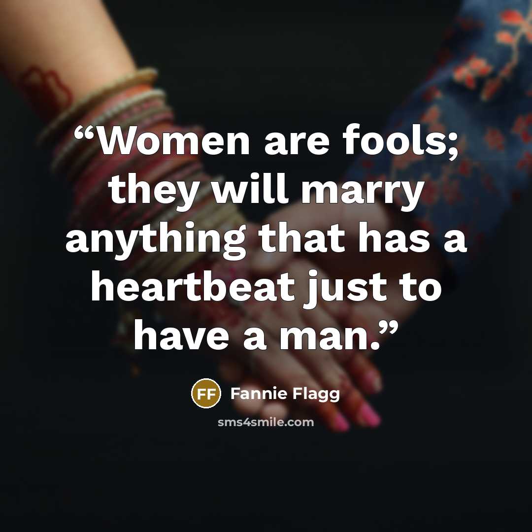“Women are fools; they will marry anything that has a heartbeat just to have a man.” quote by Fannie Flagg