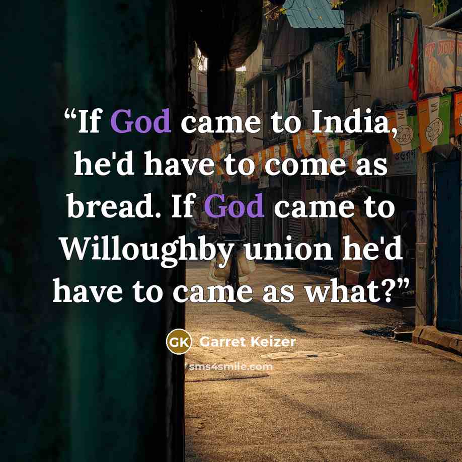 “If God came to India, he'd have to come as bread. If God came to Willoughby union he'd have to came as what?” quote by Garret Keizer