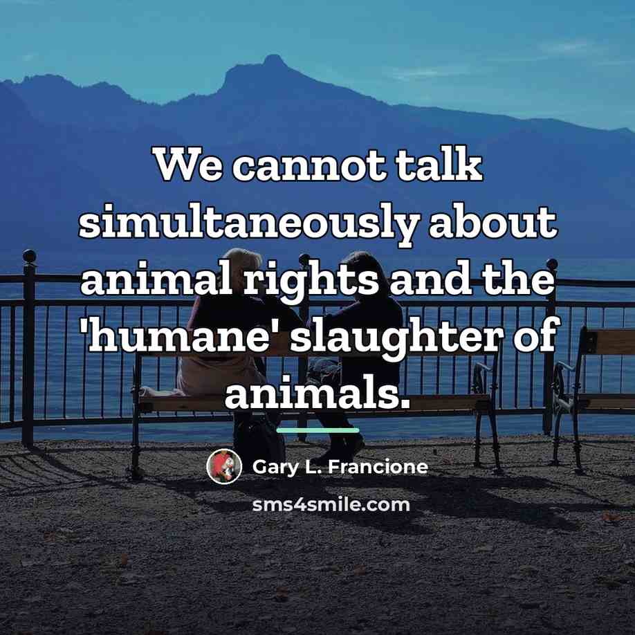 “We cannot talk simultaneously about animal rights and the 'humane'…” quote by Gary L. Francione