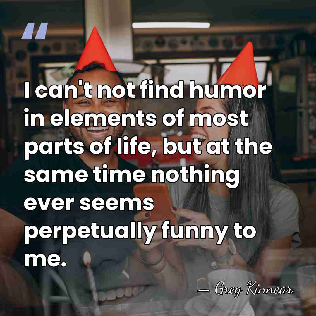 I can't not find humor in elements of most parts of life,&hellip; - Greg Kinnear
