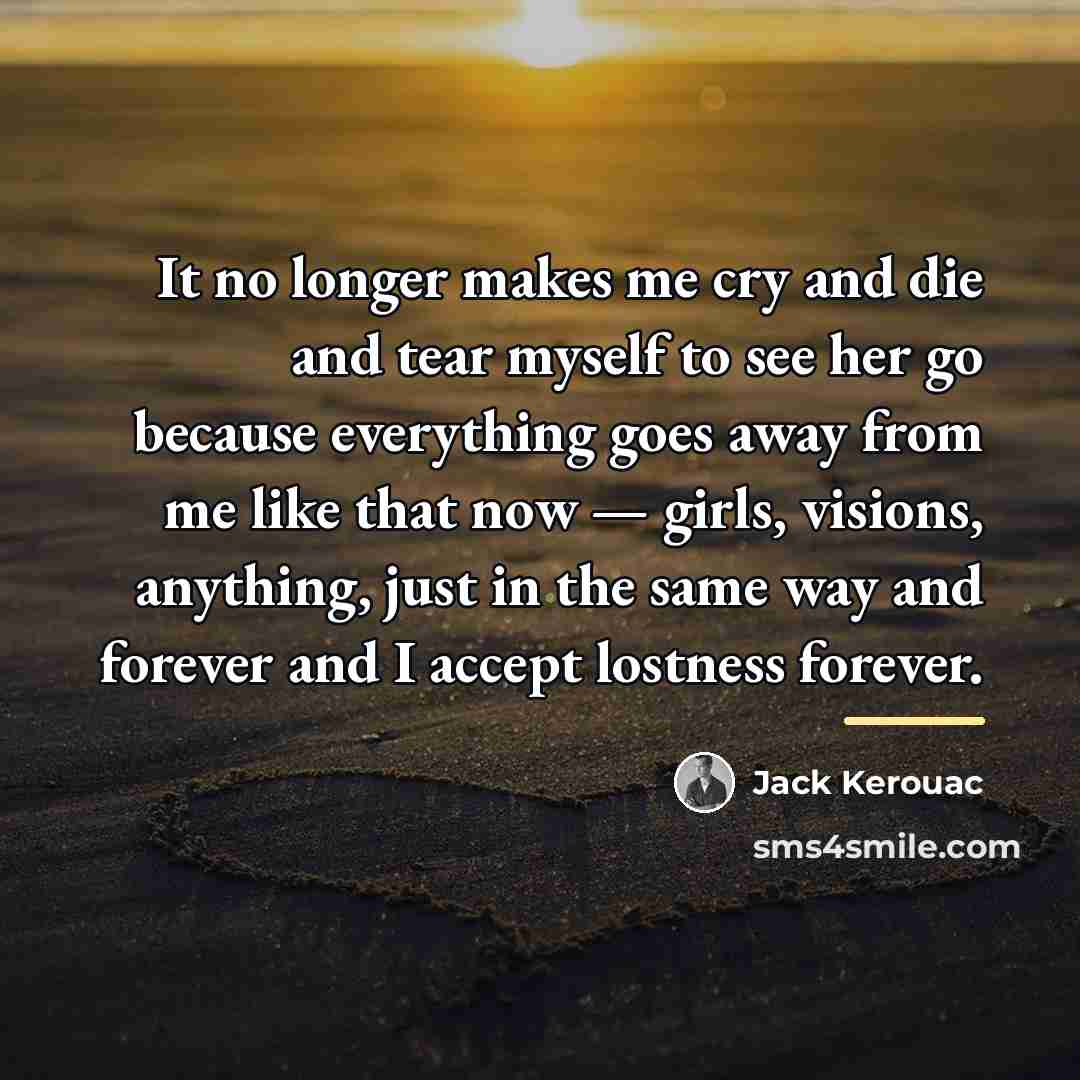 “It no longer makes me cry and die and tear…” quote by Jack Kerouac
