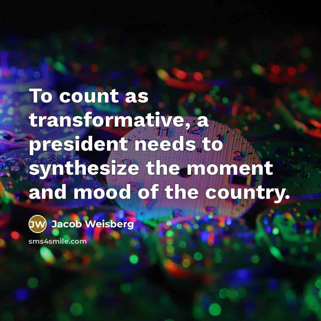 “To count as transformative, a president needs to synthesize the…” quote by Jacob Weisberg