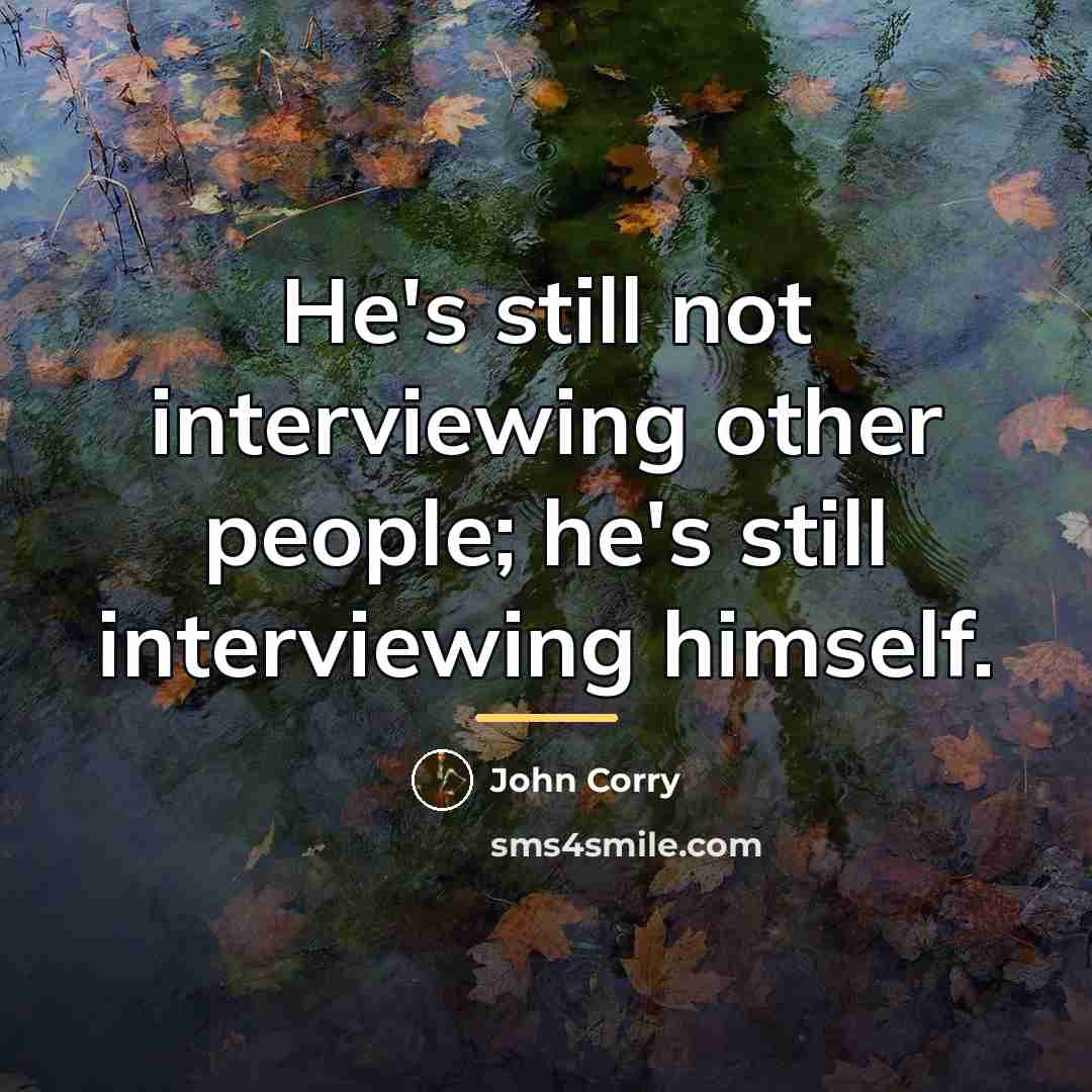“He's still not interviewing other people; he's still interviewing himself.…” quote by John Corry