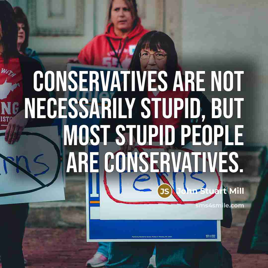 “Conservatives are not necessarily stupid, but most stupid people are…” quote by John Stuart Mill