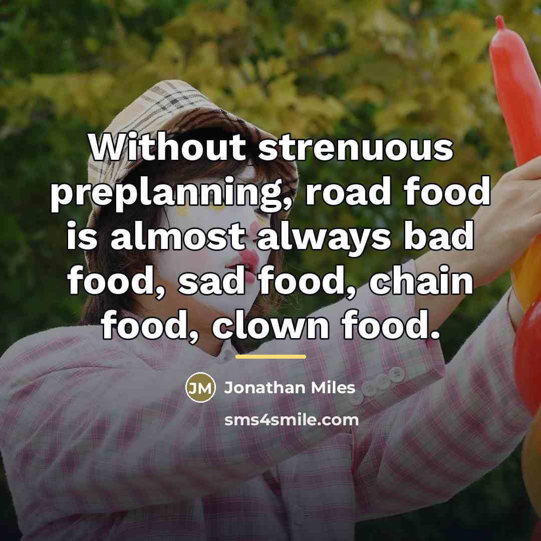 “Without strenuous preplanning, road food is almost always bad food,…” quote by Jonathan Miles