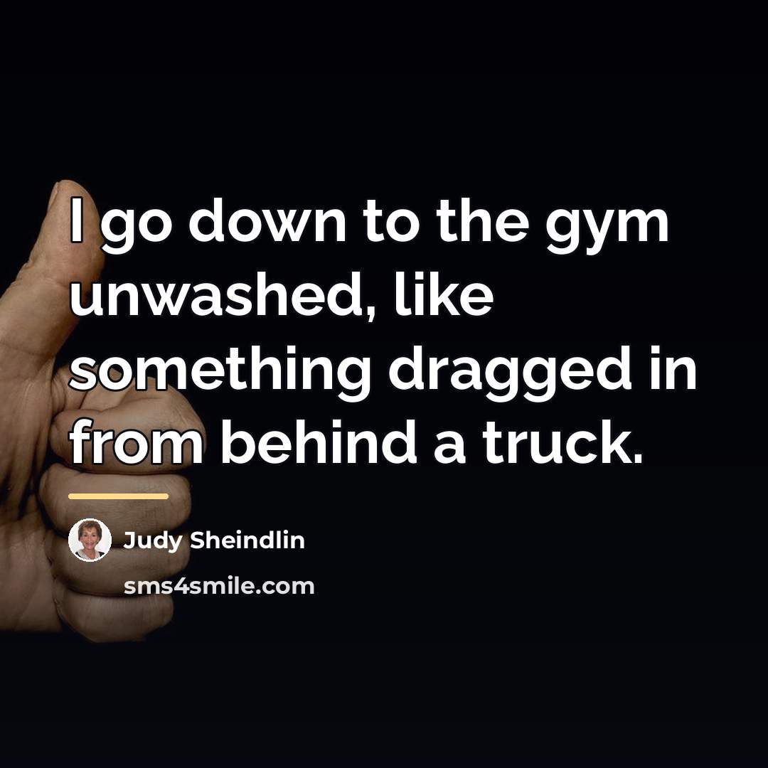 “I go down to the gym unwashed, like something dragged…” quote by Judy Sheindlin