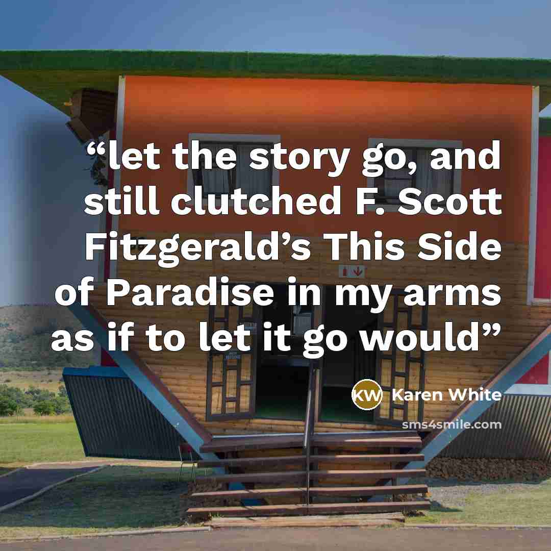 “let the story go, and still clutched F. Scott Fitzgerald’s This Side of Paradise in my arms as if to let it go would” quote by Karen White