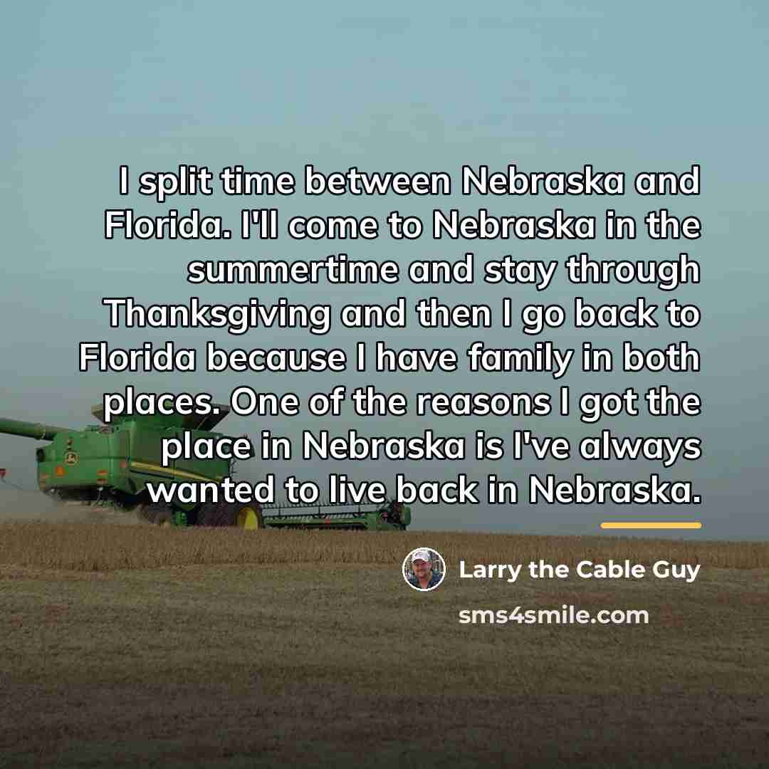 “I split time between Nebraska and Florida. I'll come to…” quote by Larry the Cable Guy