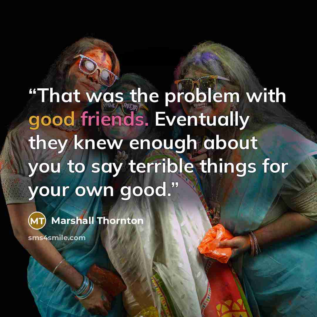 “That was the problem with good friends. Eventually they knew enough about you to say terrible things for your own good.” quote by Marshall Thornton