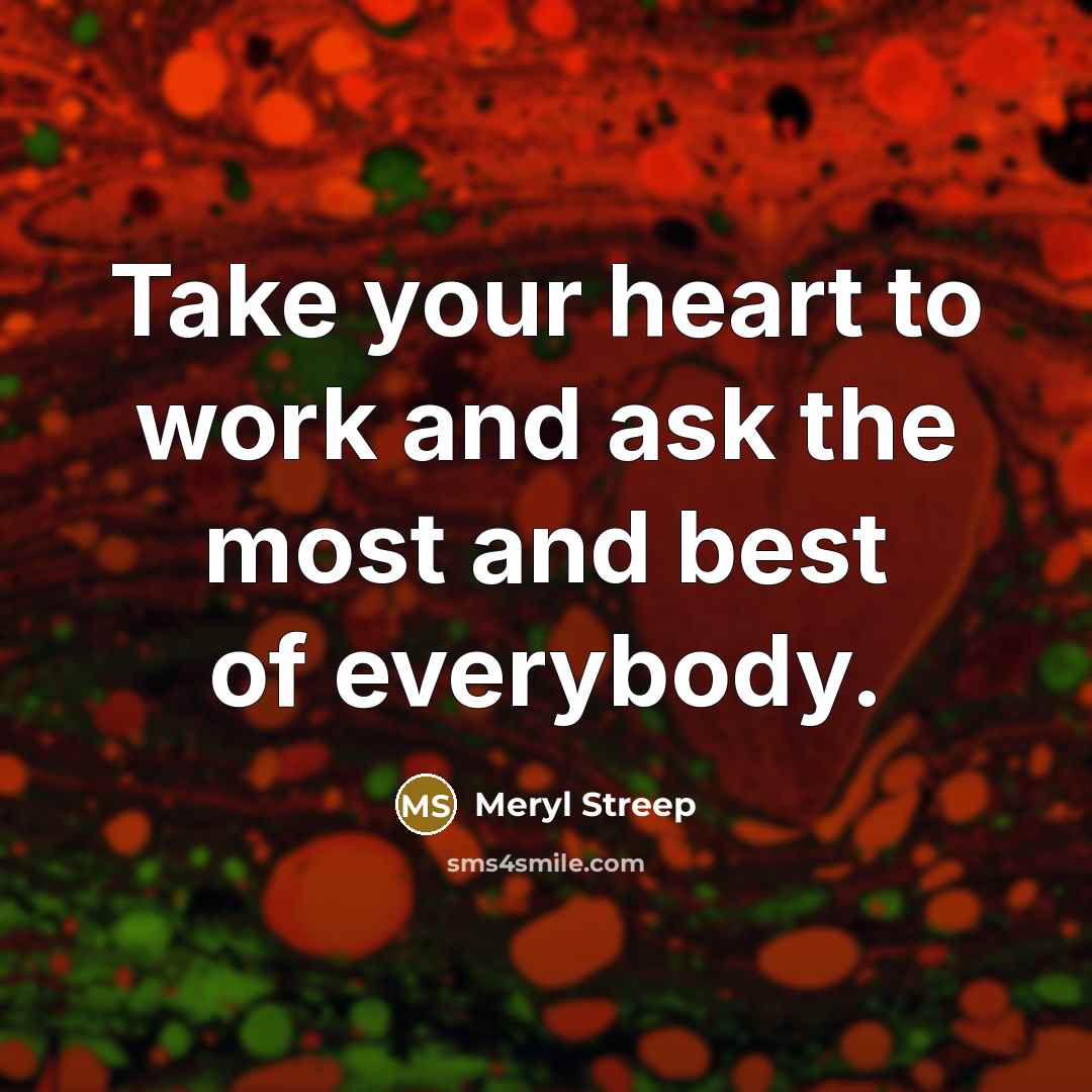 “Take your heart to work and ask the most and…” quote by Meryl Streep