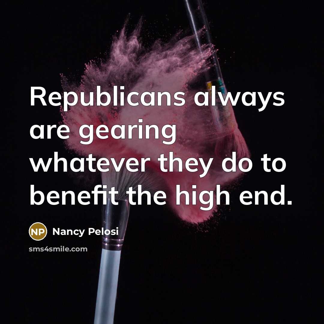 “Republicans always are gearing whatever they do to benefit the…” quote by Nancy Pelosi