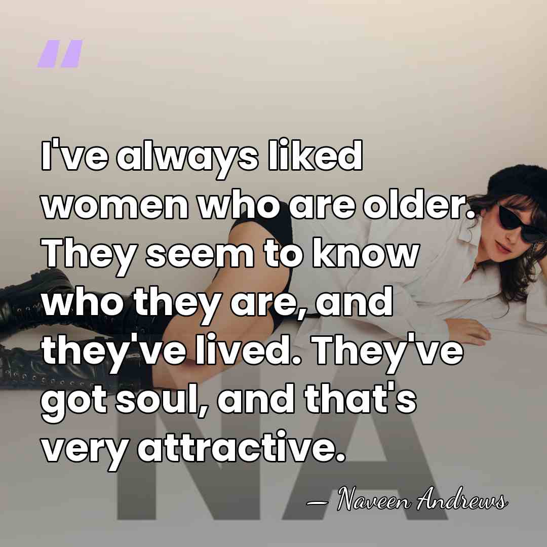 I've always liked women who are older. They seem to know who&hellip; - Naveen Andrews