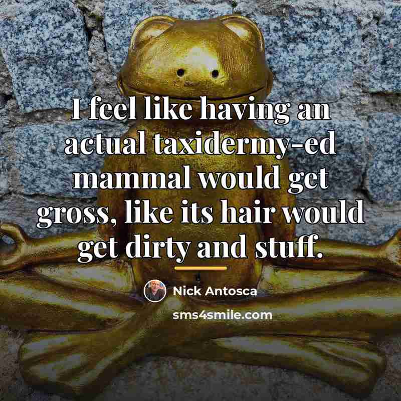 “I feel like having an actual taxidermy-ed mammal would get…” quote by Nick Antosca
