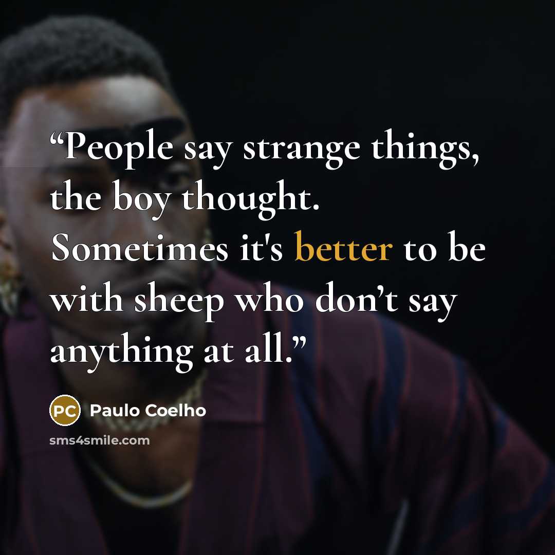 “People say strange things, the boy thought. Sometimes it's better to be with sheep who don’t say anything at all.” quote by Paulo Coelho