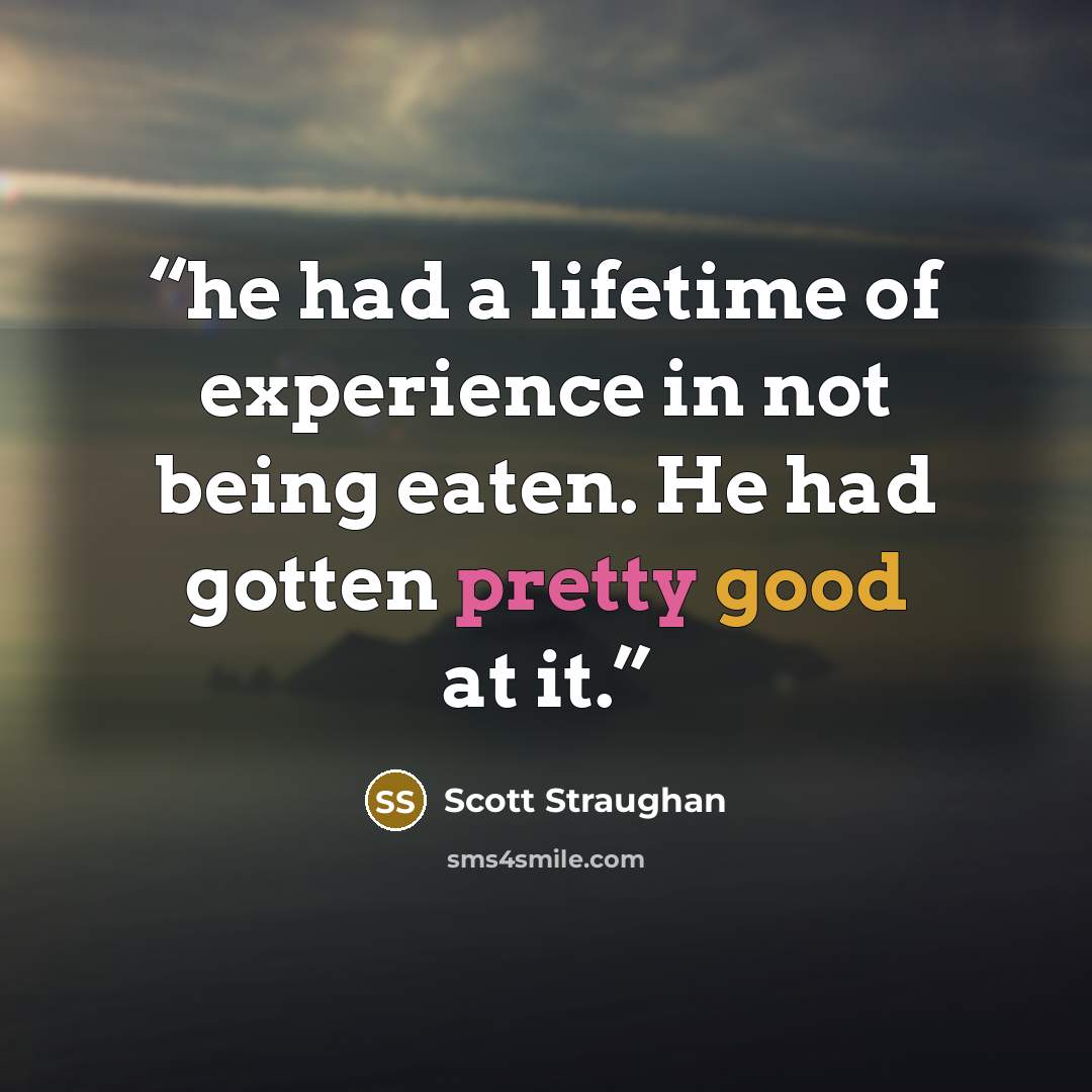 “he had a lifetime of experience in not being eaten. He had gotten pretty good at it.” quote by Scott Straughan