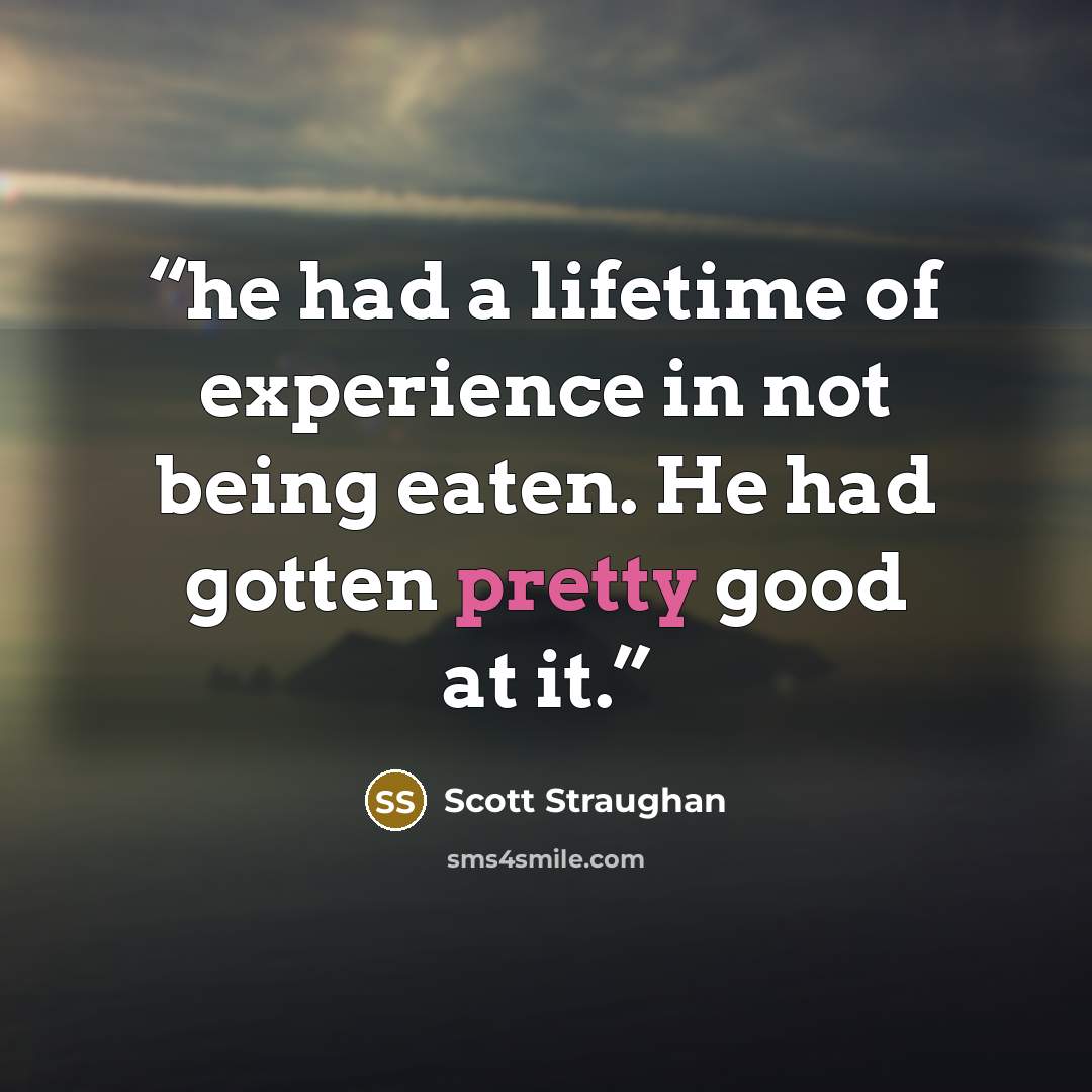 “he had a lifetime of experience in not being eaten. He had gotten pretty good at it.” quote by Scott Straughan