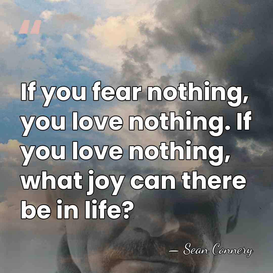If you fear nothing, you love nothing. If you love nothing, what&hellip; - Sean Connery