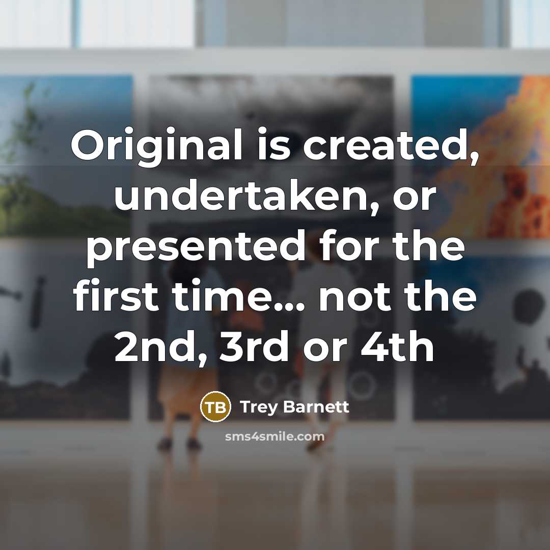 “Original is created, undertaken, or presented for the first time... not the 2nd, 3rd or 4th” quote by Trey Barnett