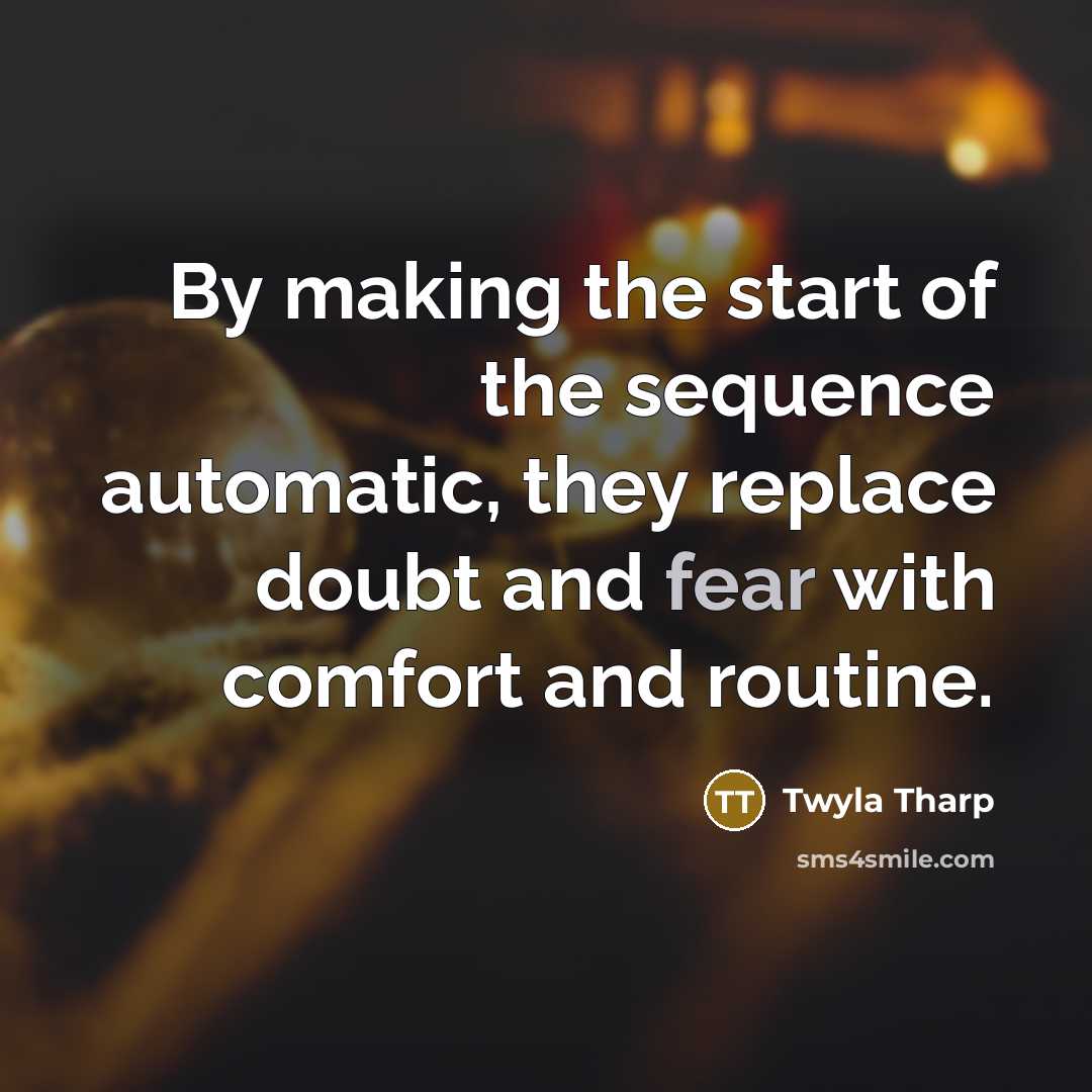“By making the start of the sequence automatic, they replace doubt and fear with comfort and routine.” quote by Twyla Tharp
