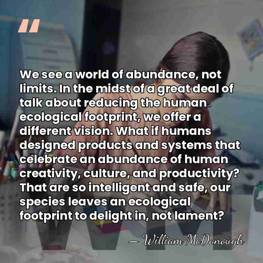 We see a world of abundance, not limits. In the midst of&hellip; - William McDonough