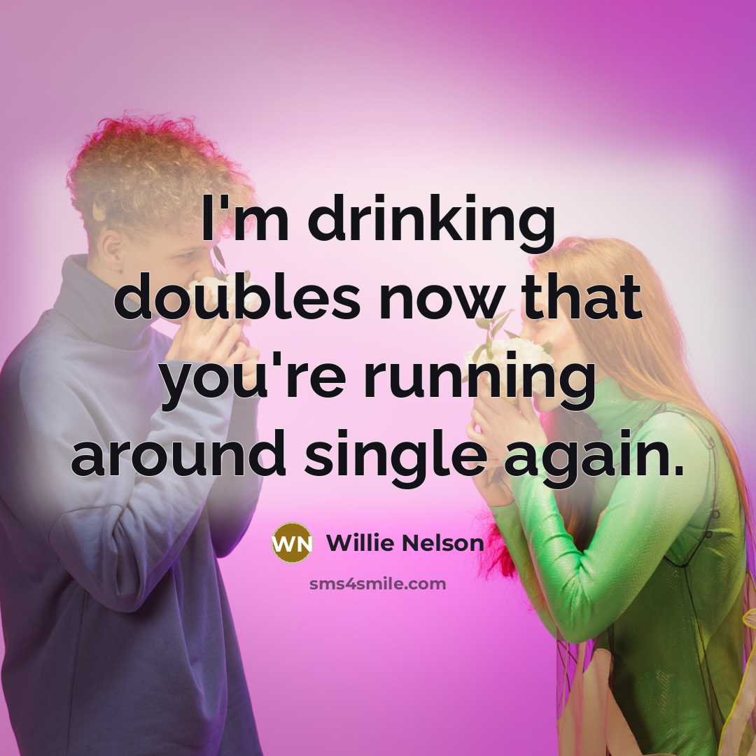 “I'm drinking doubles now that you're running around single again.…” quote by Willie Nelson