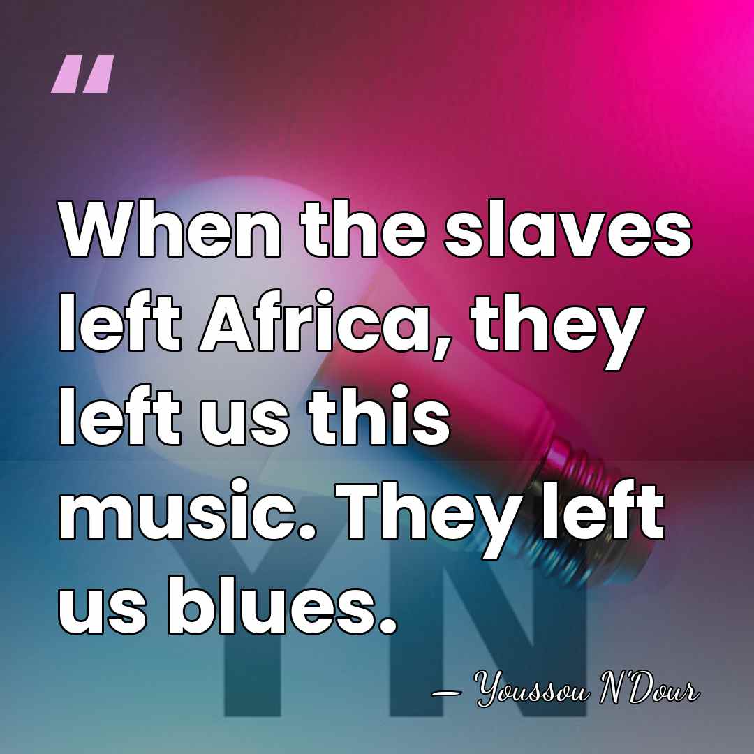 When the slaves left Africa, they left us this music. They left&hellip; - Youssou N'Dour