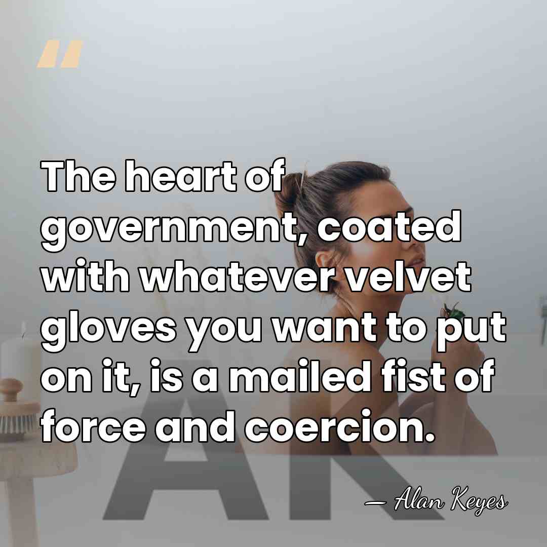 The heart of government, coated with whatever velvet gloves you want to&hellip; - Alan Keyes